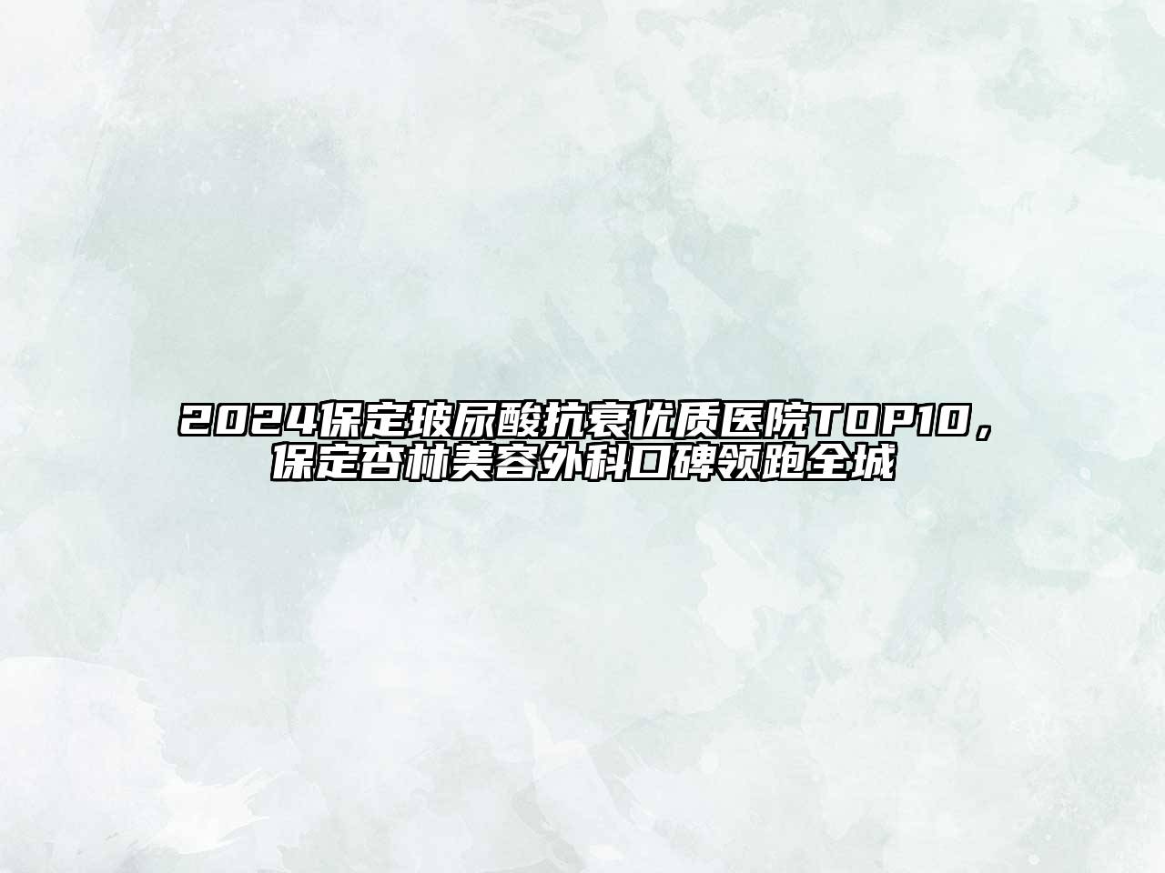 2024保定玻尿酸抗衰优质医院TOP10，保定杏林美容外科口碑领跑全城