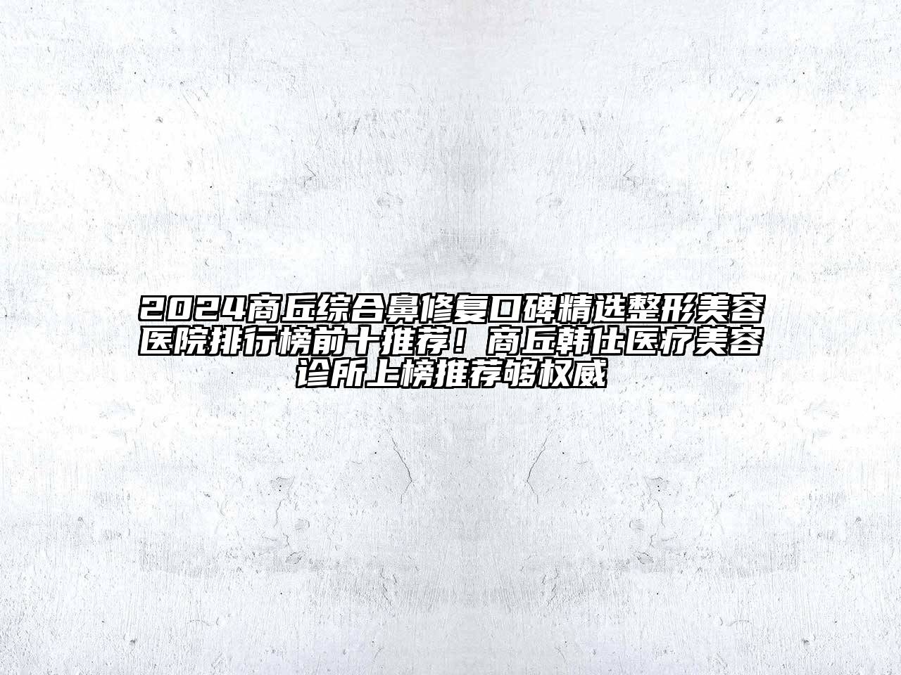 2024商丘综合鼻修复口碑精选整形美容医院排行榜前十推荐！商丘韩仕医疗美容诊所上榜推荐够权威
