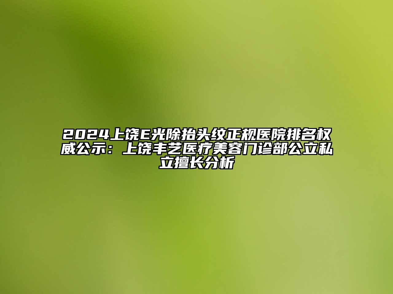2024上饶E光除抬头纹正规医院排名权威公示：上饶丰艺医疗美容门诊部公立私立擅长分析