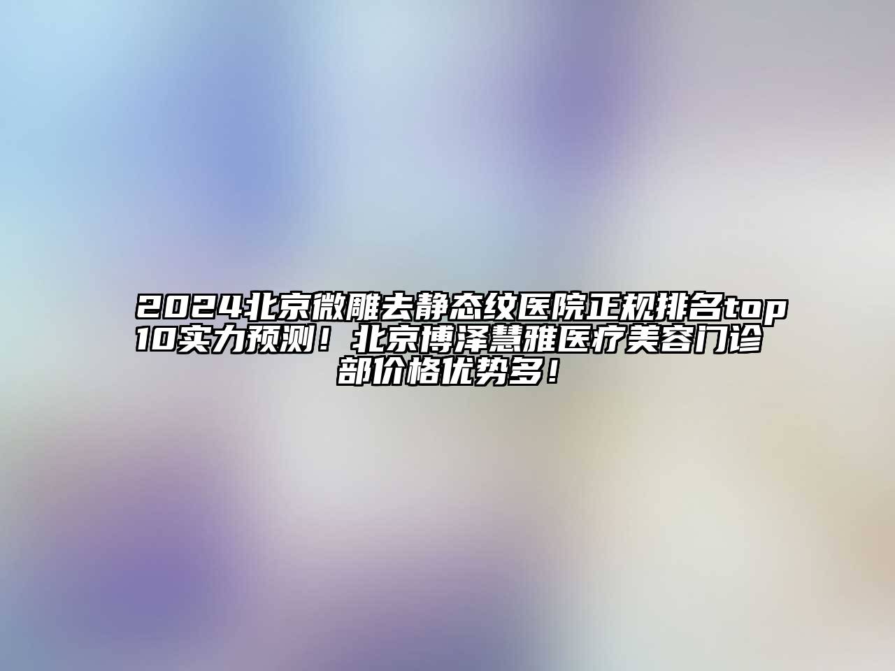 2024北京微雕去静态纹医院正规排名top10实力预测！北京博泽慧雅医疗美容门诊部价格优势多！