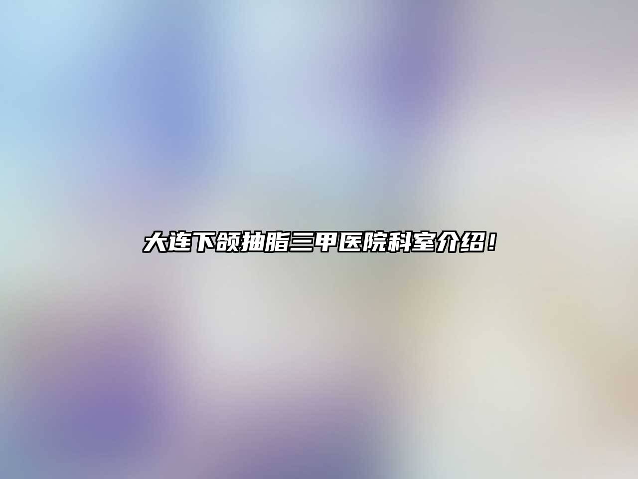 大连下颌抽脂三甲医院科室介绍！