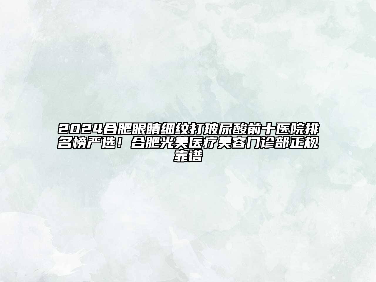 2024合肥眼睛细纹打玻尿酸前十医院排名榜严选！合肥光美医疗美容门诊部正规靠谱