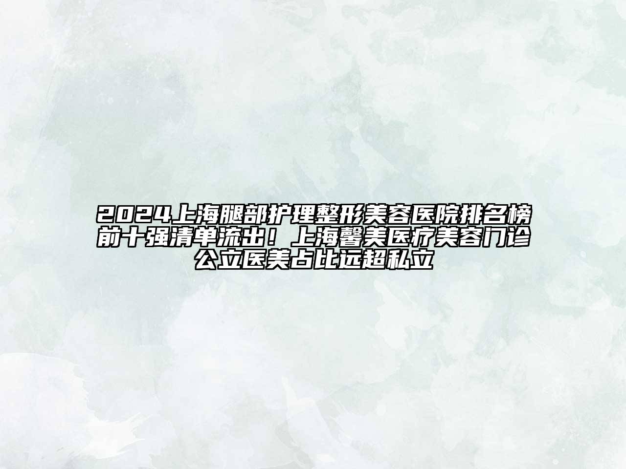 2024上海腿部护理整形美容医院排名榜前十强清单流出！上海馨美医疗美容门诊公立医美占比远超私立