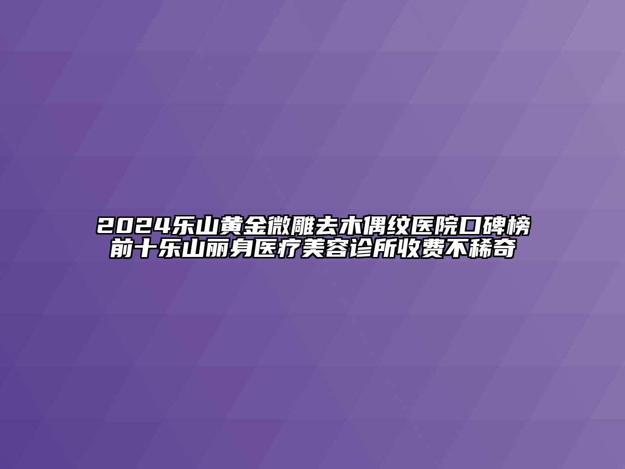 2024乐山黄金微雕去木偶纹医院口碑榜前十乐山丽身医疗美容诊所收费不稀奇