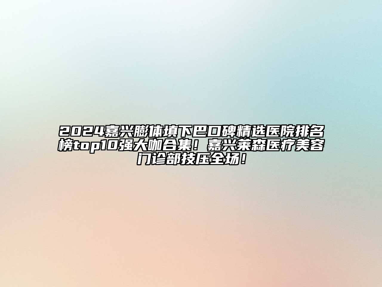 2024嘉兴膨体填下巴口碑精选医院排名榜top10强大咖合集！嘉兴莱森医疗美容门诊部技压全场！