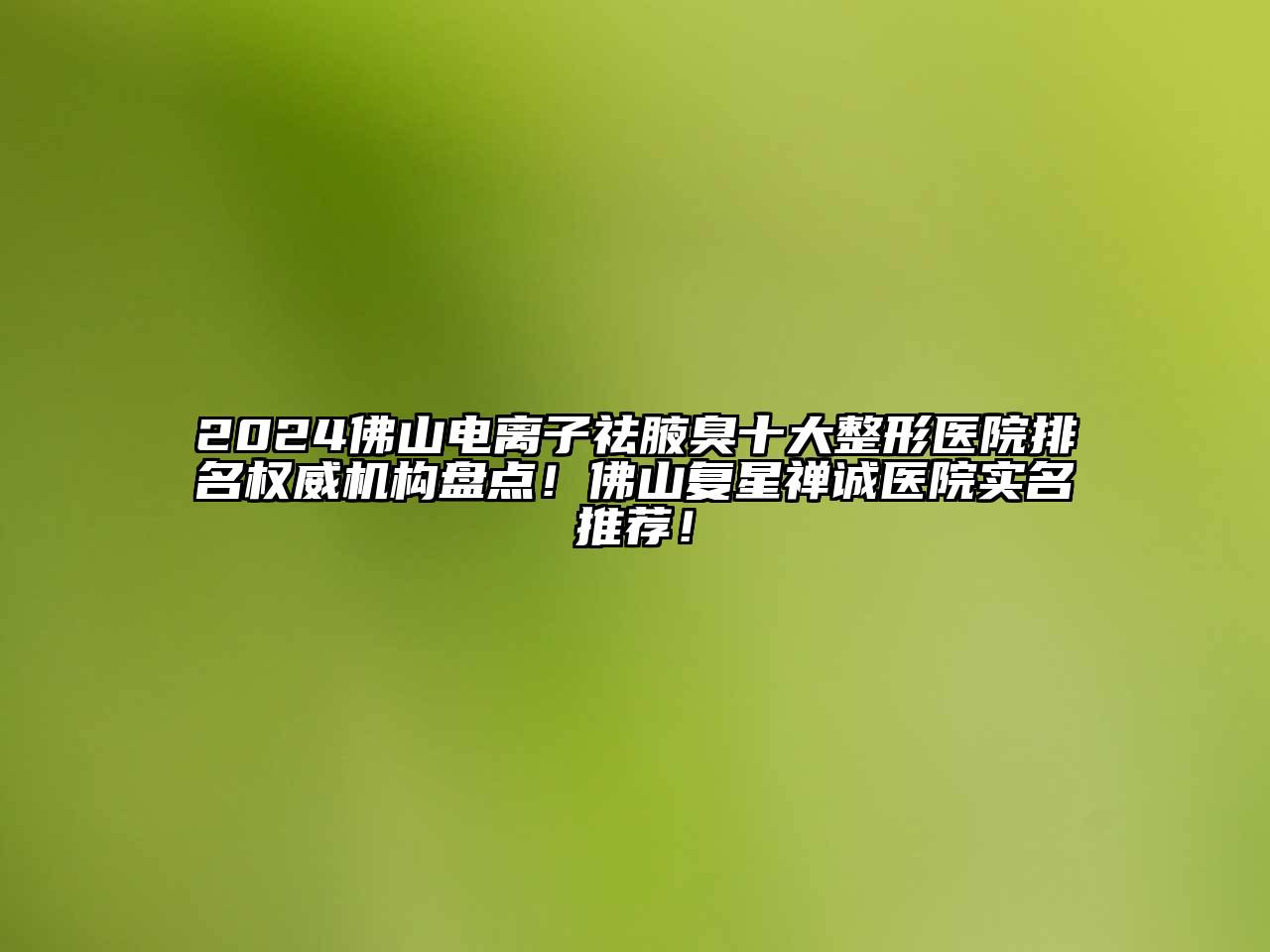 2024佛山电离子祛腋臭十大整形医院排名权威机构盘点！佛山复星禅诚医院实名推荐！