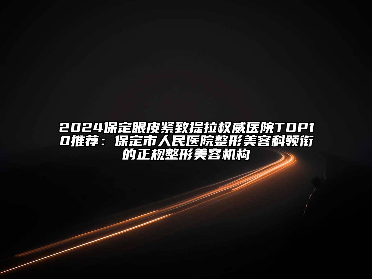2025保定眼皮紧致提拉权威医院TOP10推荐：保定市人民医院整形美容科领衔的正规整形美容机构