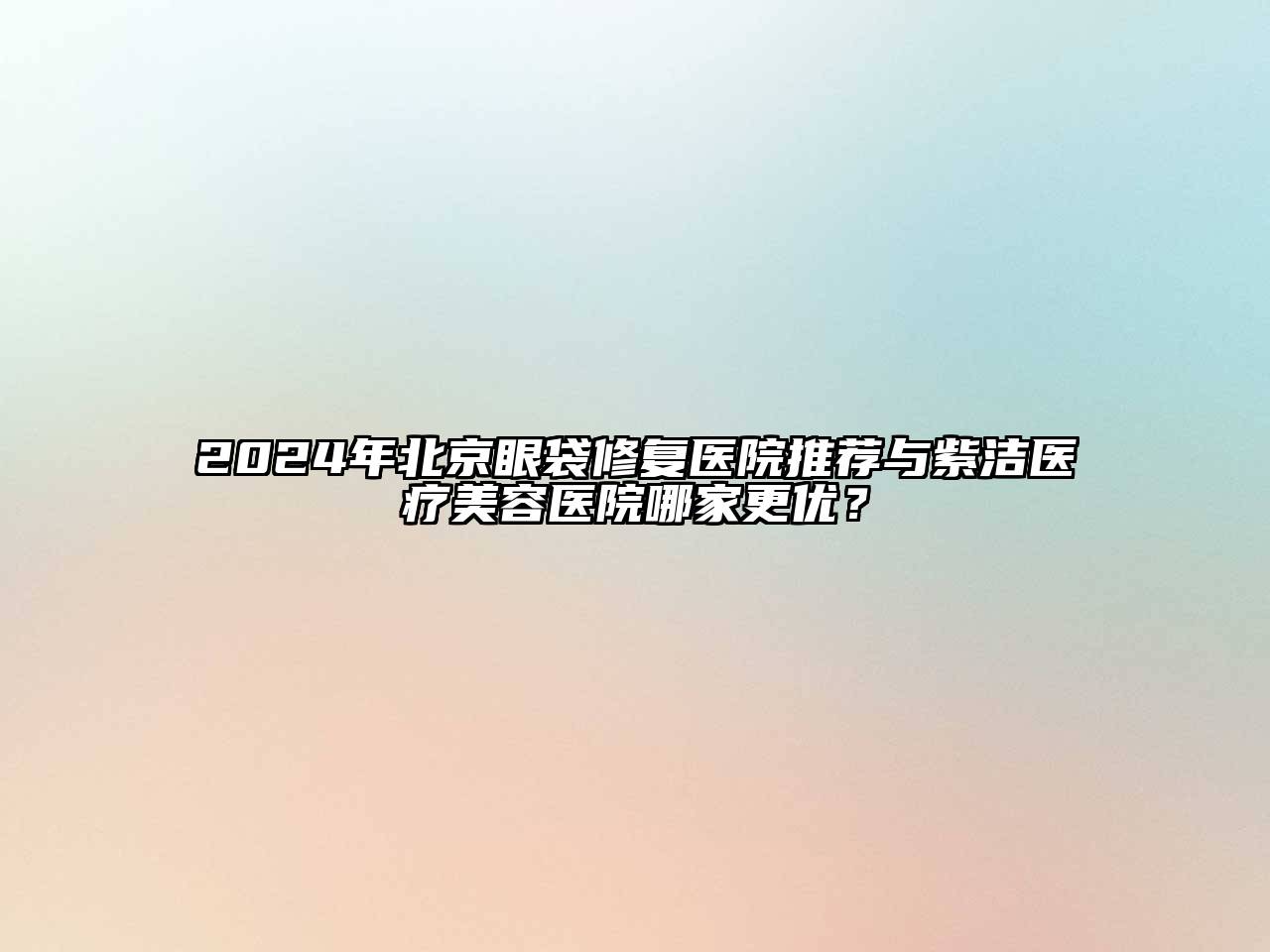 2025年北京眼袋修复医院推荐与紫洁医疗美容医院哪家更优？