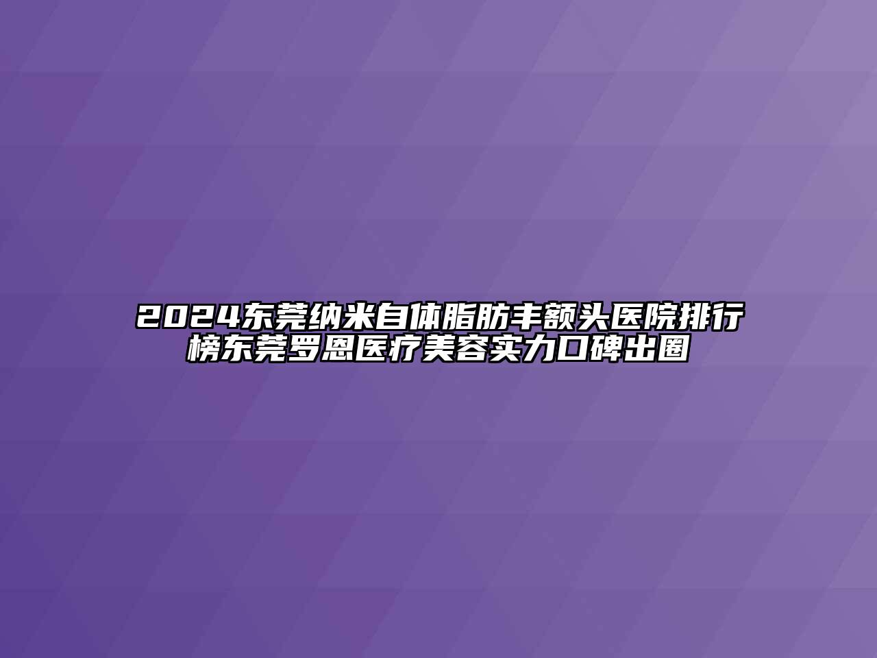2024东莞纳米自体脂肪丰额头医院排行榜东莞罗恩医疗美容实力口碑出圈