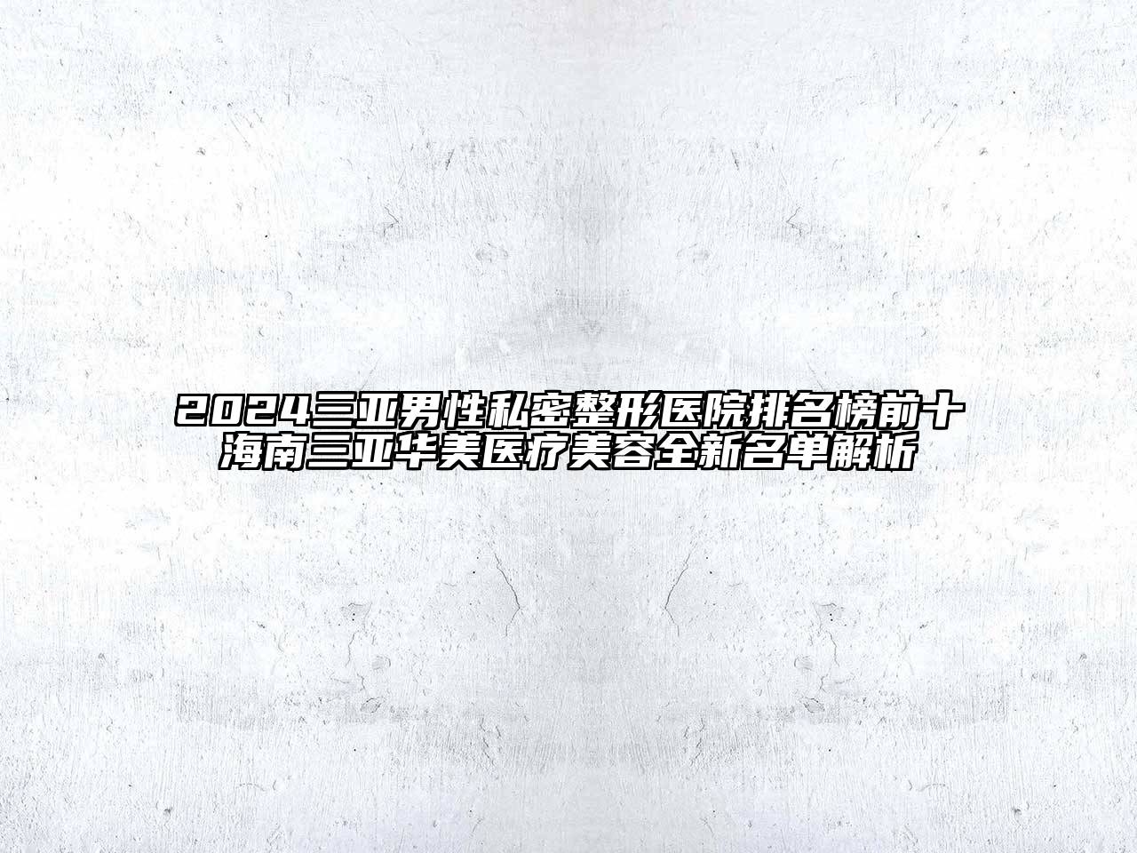 2024三亚男性私密整形医院排名榜前十海南三亚华美医疗美容全新名单解析