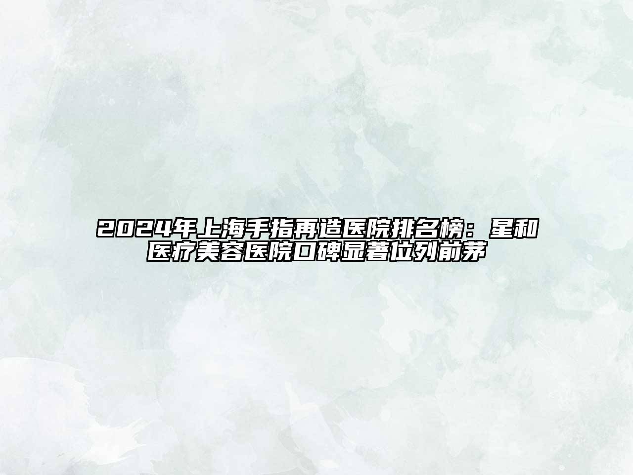 2024年上海手指再造医院排名榜：星和医疗美容医院口碑显著位列前茅