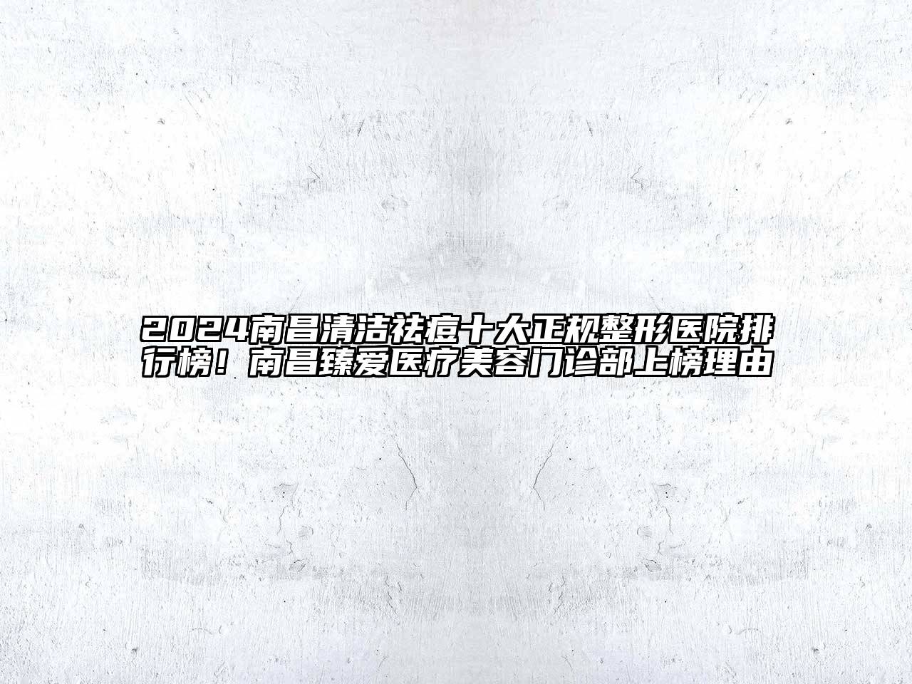 2025南昌清洁祛痘十大正规整形医院排行榜！南昌臻爱医疗美容门诊部上榜理由