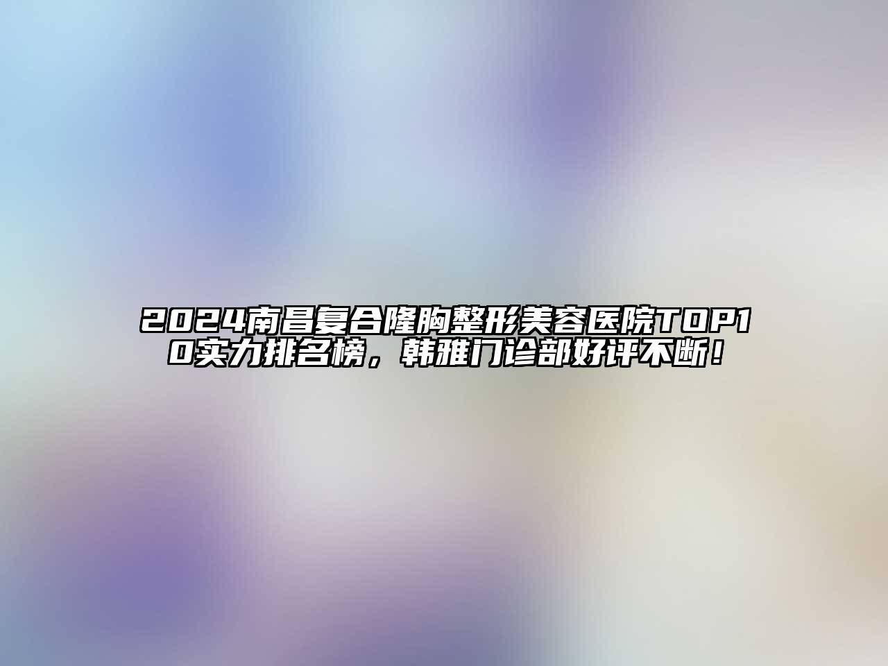 2025南昌复合隆胸整形美容医院TOP10实力排名榜，韩雅门诊部好评不断！