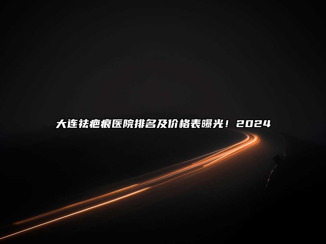 大连祛疤痕医院排名及价格表曝光！2025