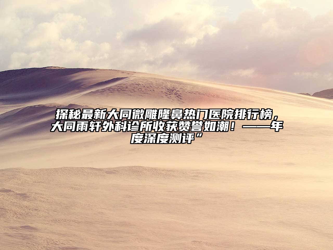 探秘最新大同微雕隆鼻热门医院排行榜，大同雨轩外科诊所收获赞誉如潮！——年度深度测评”