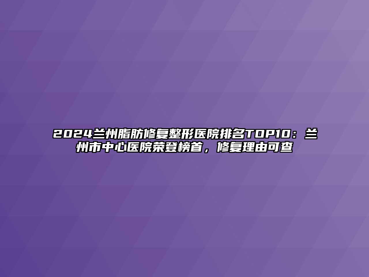 2025兰州脂肪修复整形医院排名TOP10：兰州市中心医院荣登榜首，修复理由可查