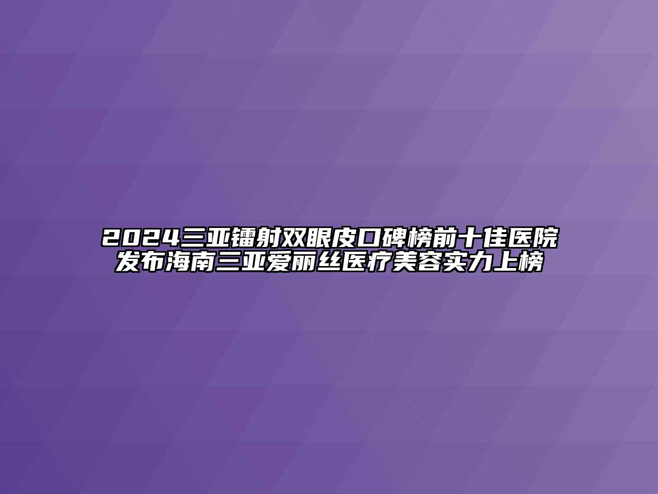 2024三亚镭射双眼皮口碑榜前十佳医院发布海南三亚爱丽丝医疗美容实力上榜