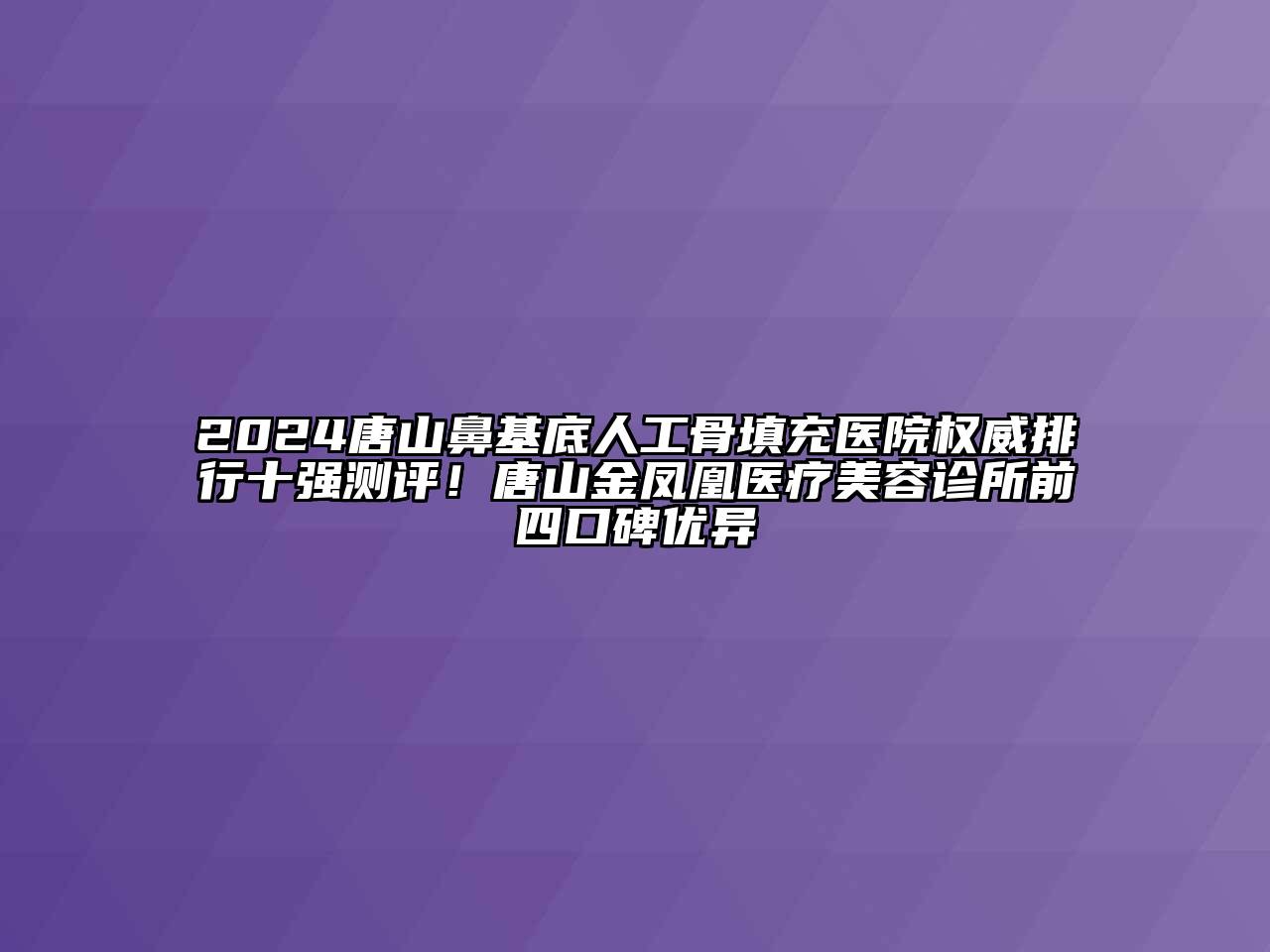2024唐山鼻基底人工骨填充医院权威排行十强测评！唐山金凤凰医疗美容诊所前四口碑优异