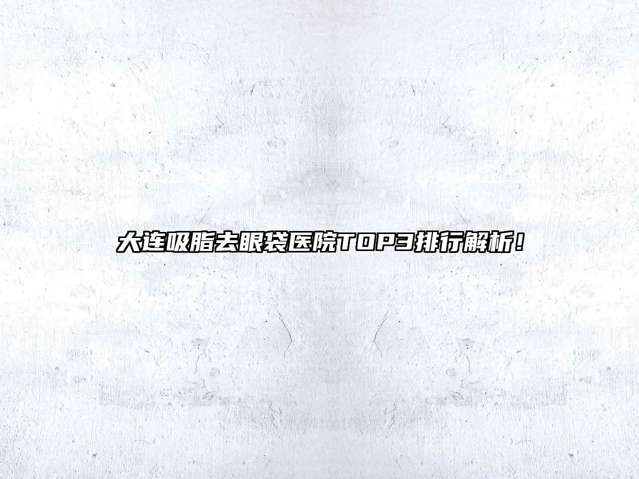大连吸脂去眼袋医院TOP3排行解析！