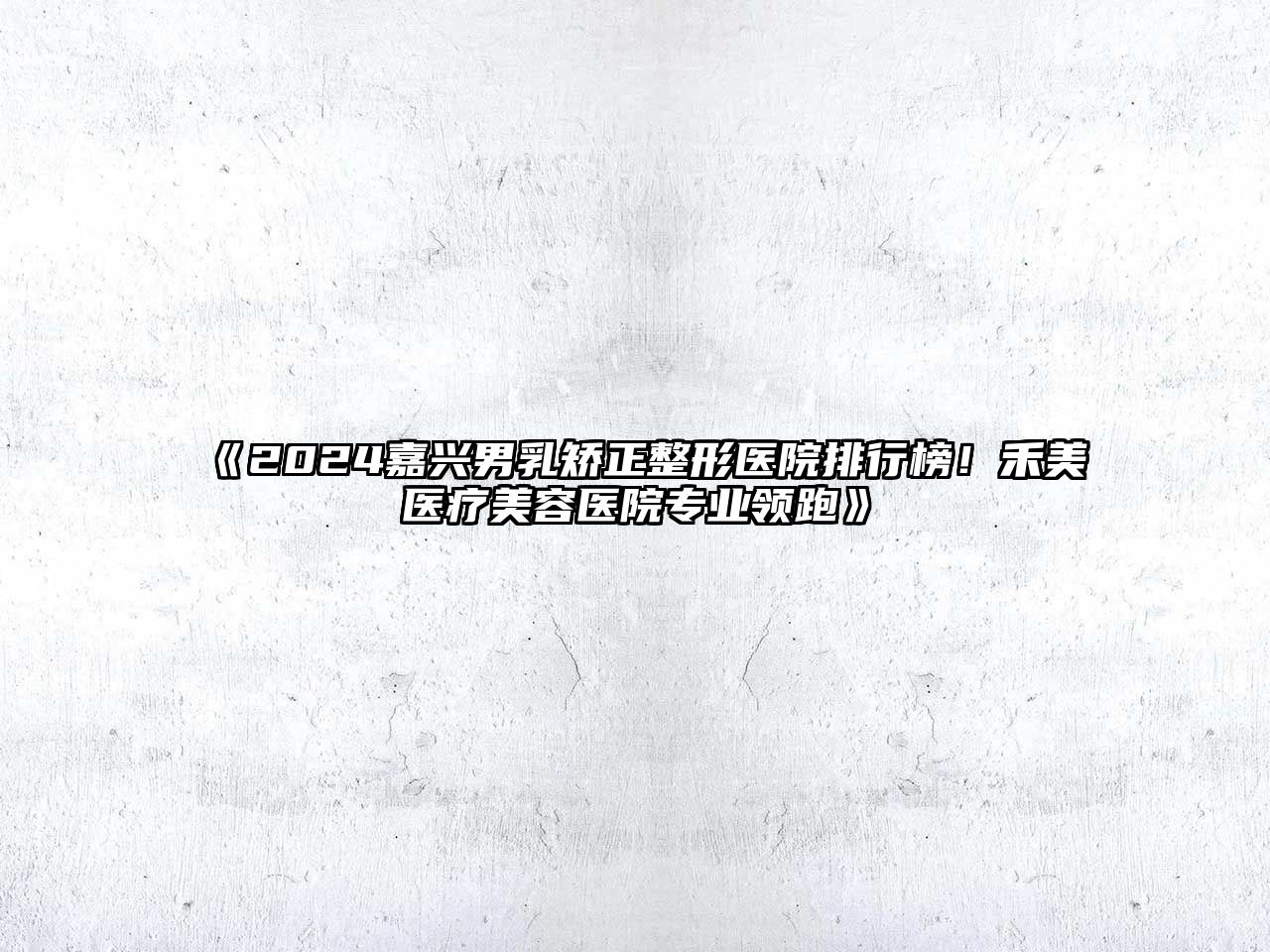 2025嘉兴男乳矫正整形医院排行榜！禾美医疗美容医院专业领跑
