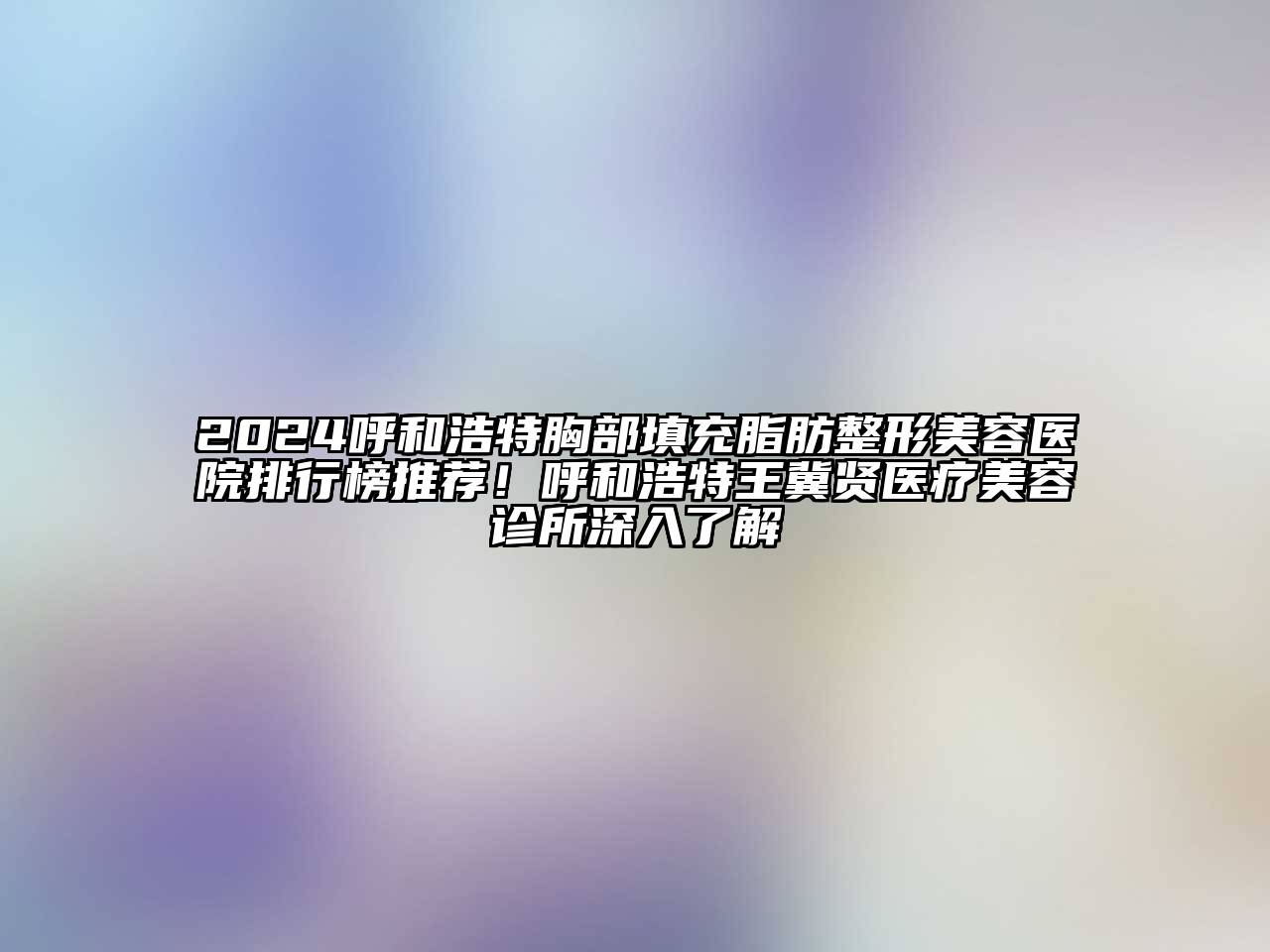 2024呼和浩特胸部填充脂肪整形美容医院排行榜推荐！呼和浩特王冀贤医疗美容诊所深入了解