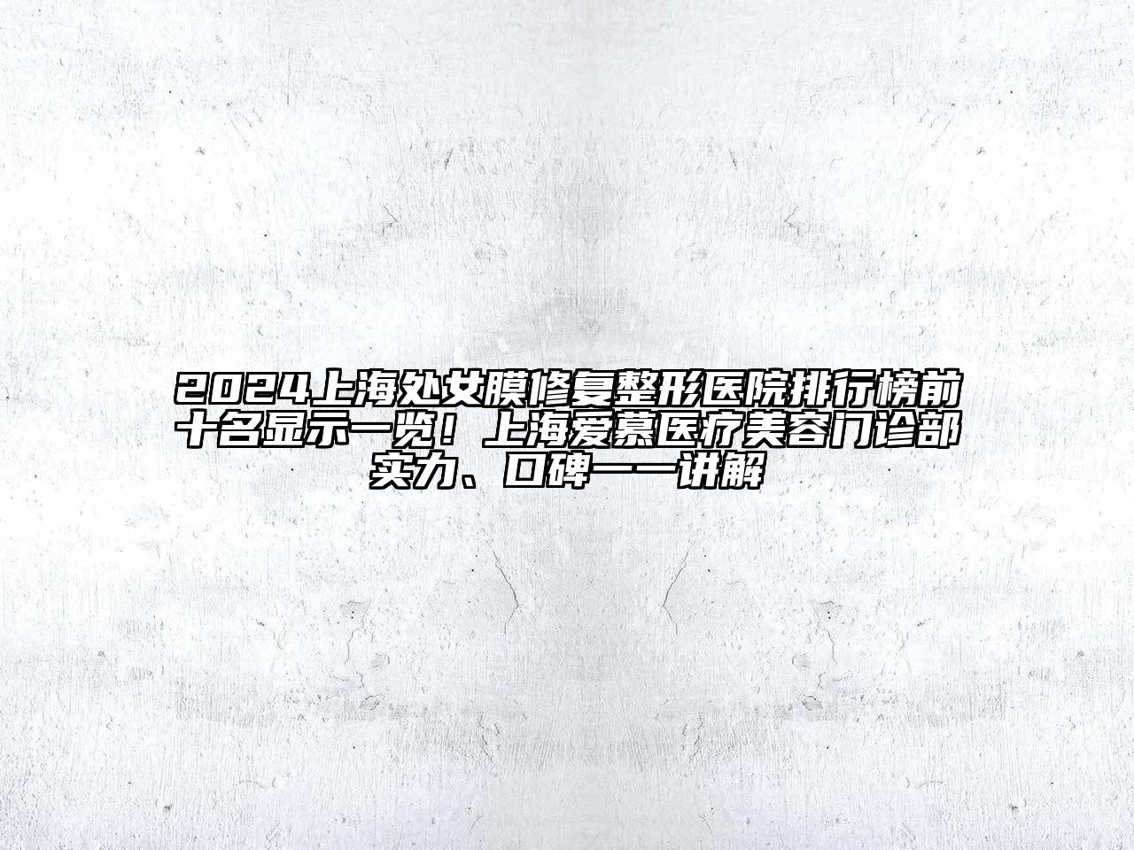 2024上海处女膜修复整形医院排行榜前十名显示一览！上海爱慕医疗美容门诊部实力、口碑一一讲解