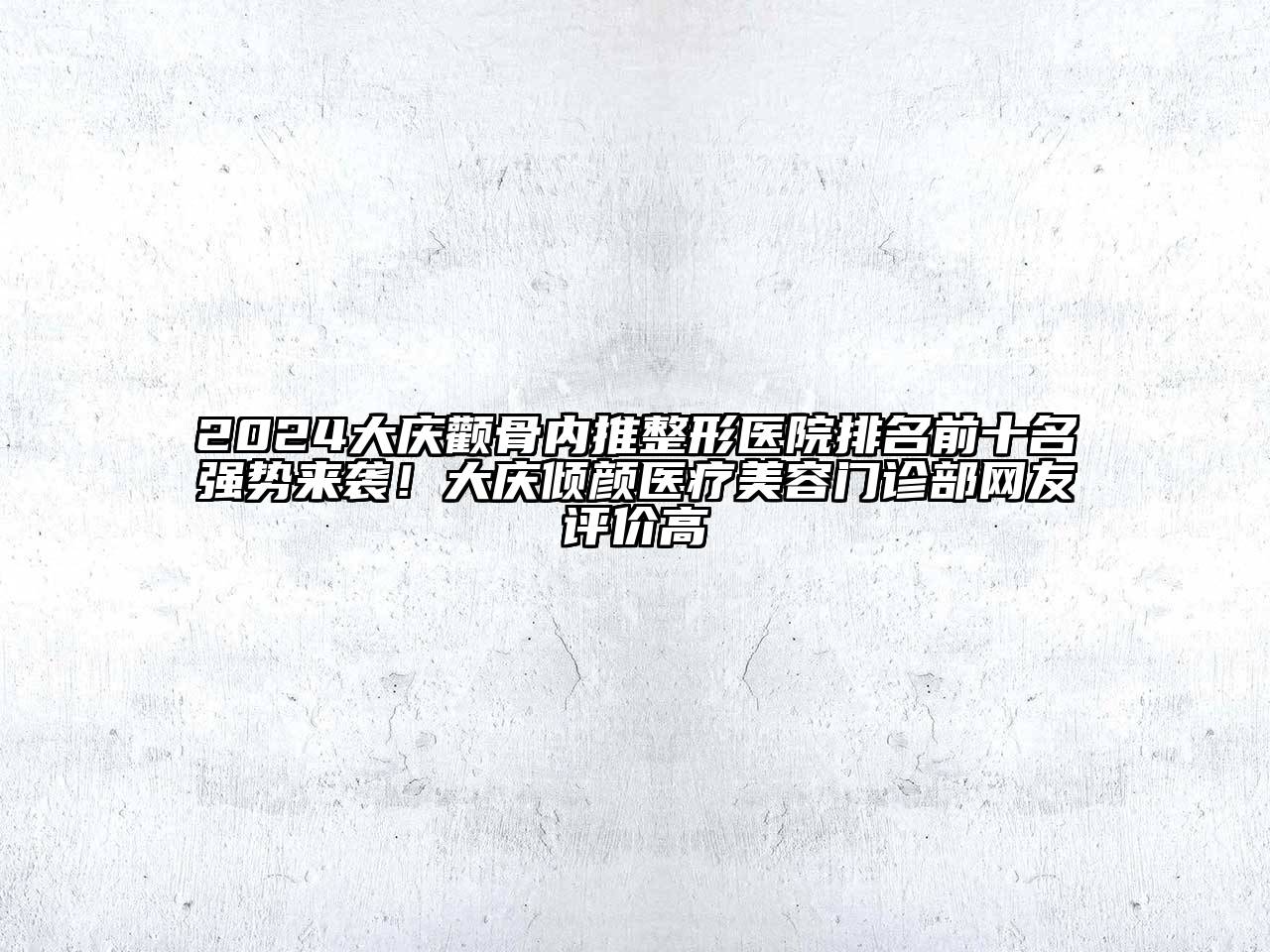 2024大庆颧骨内推整形医院排名前十名强势来袭！大庆倾颜医疗美容门诊部网友评价高
