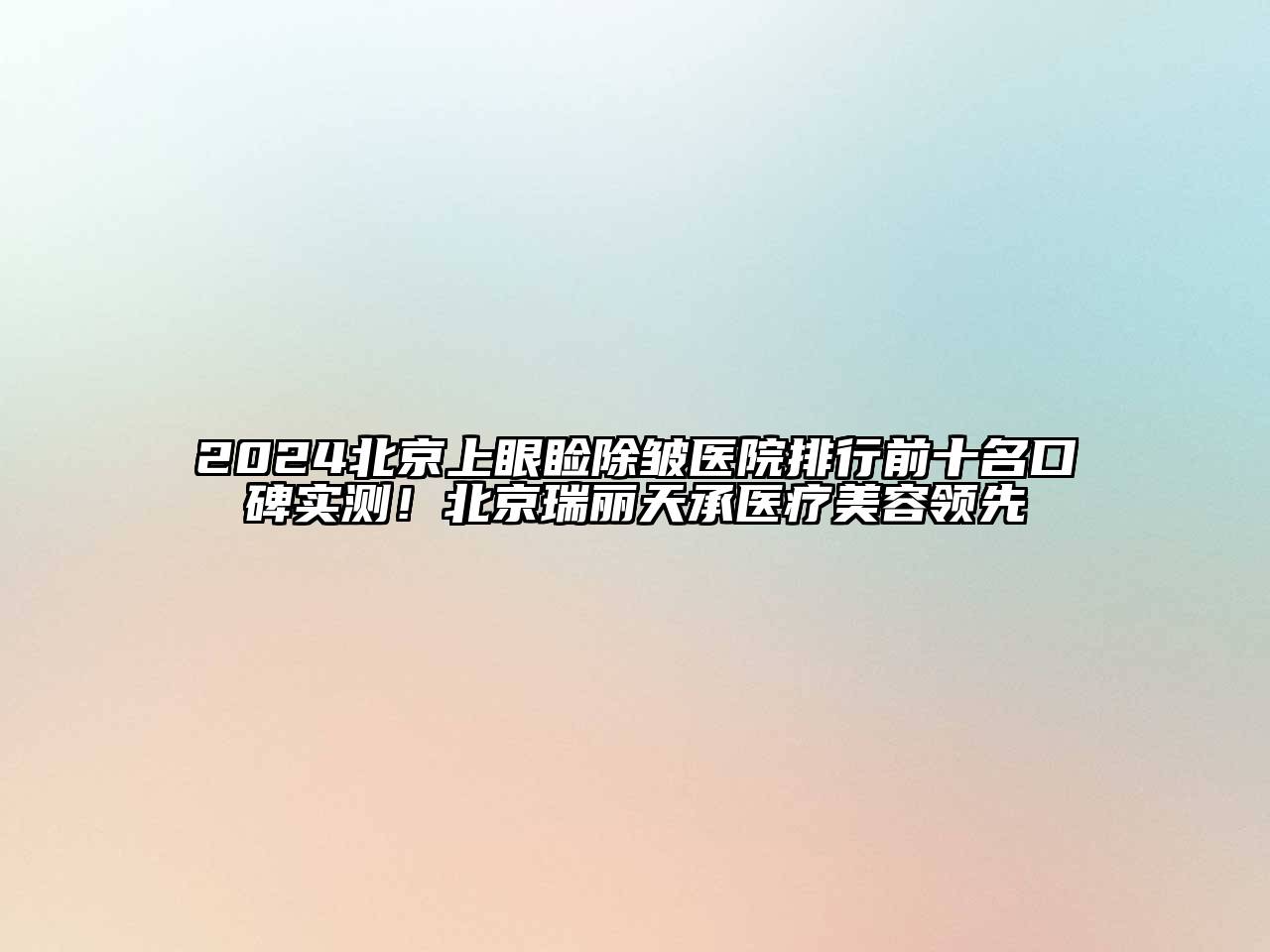 2024北京上眼睑除皱医院排行前十名口碑实测！北京瑞丽天承医疗美容领先
