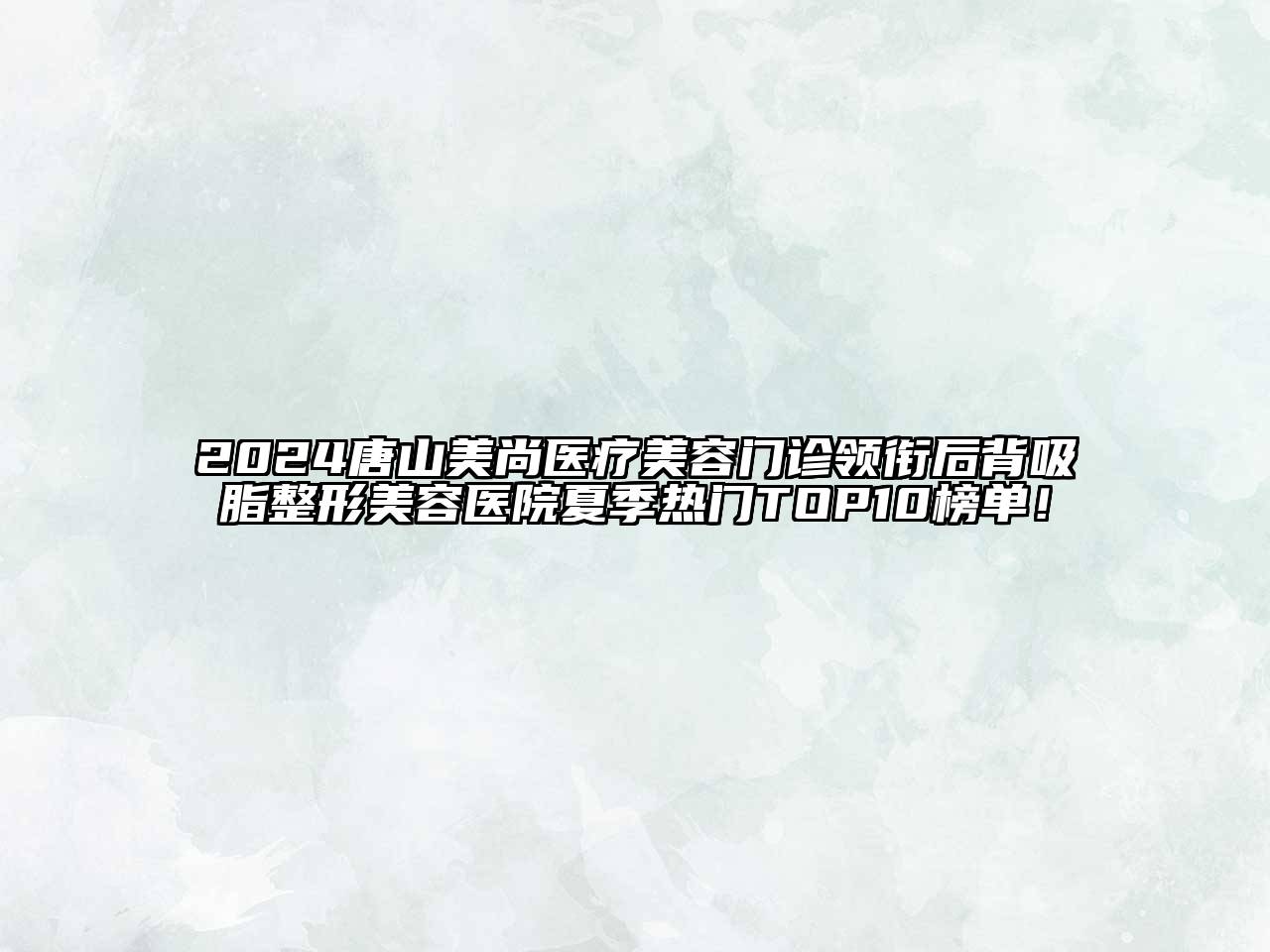 2024唐山美尚医疗美容门诊领衔后背吸脂整形美容医院夏季热门TOP10榜单！