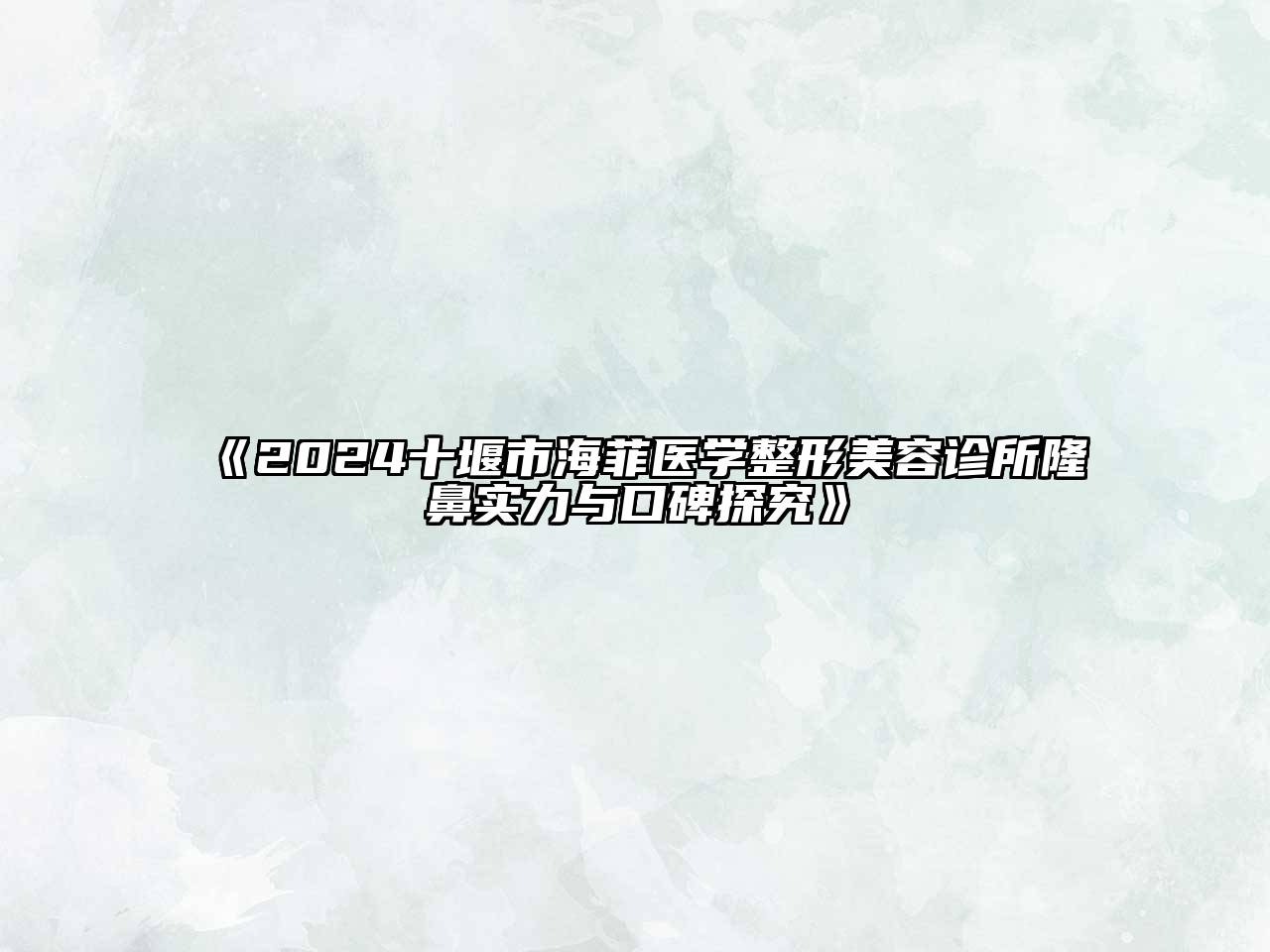 2025十堰市海菲医学整形美容诊所隆鼻实力与口碑探究