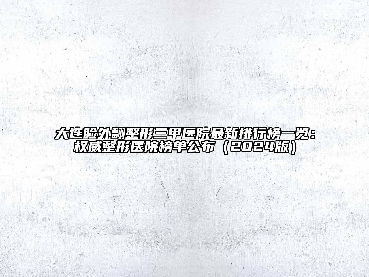 大连睑外翻整形三甲医院最新排行榜一览：权威整形医院榜单公布（2024版）