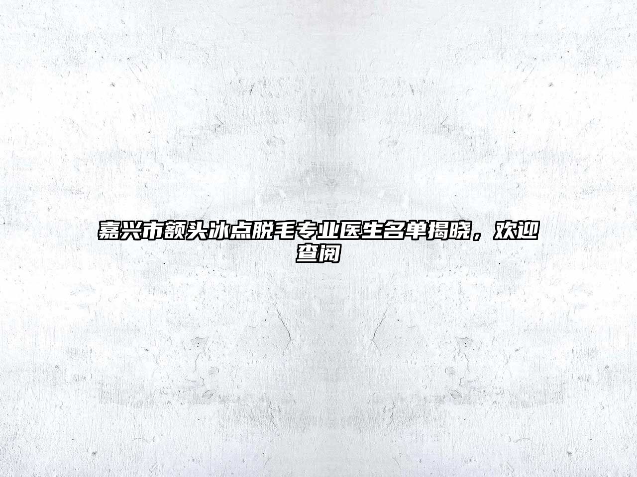 嘉兴市额头冰点脱毛专业医生名单揭晓，欢迎查阅