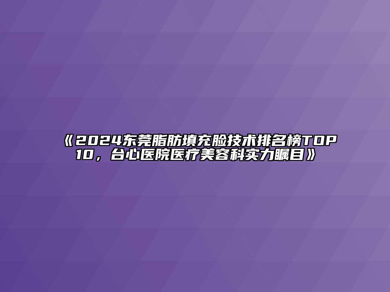 2024东莞脂肪填充脸技术排名榜TOP10，台心医院医疗美容科实力瞩目