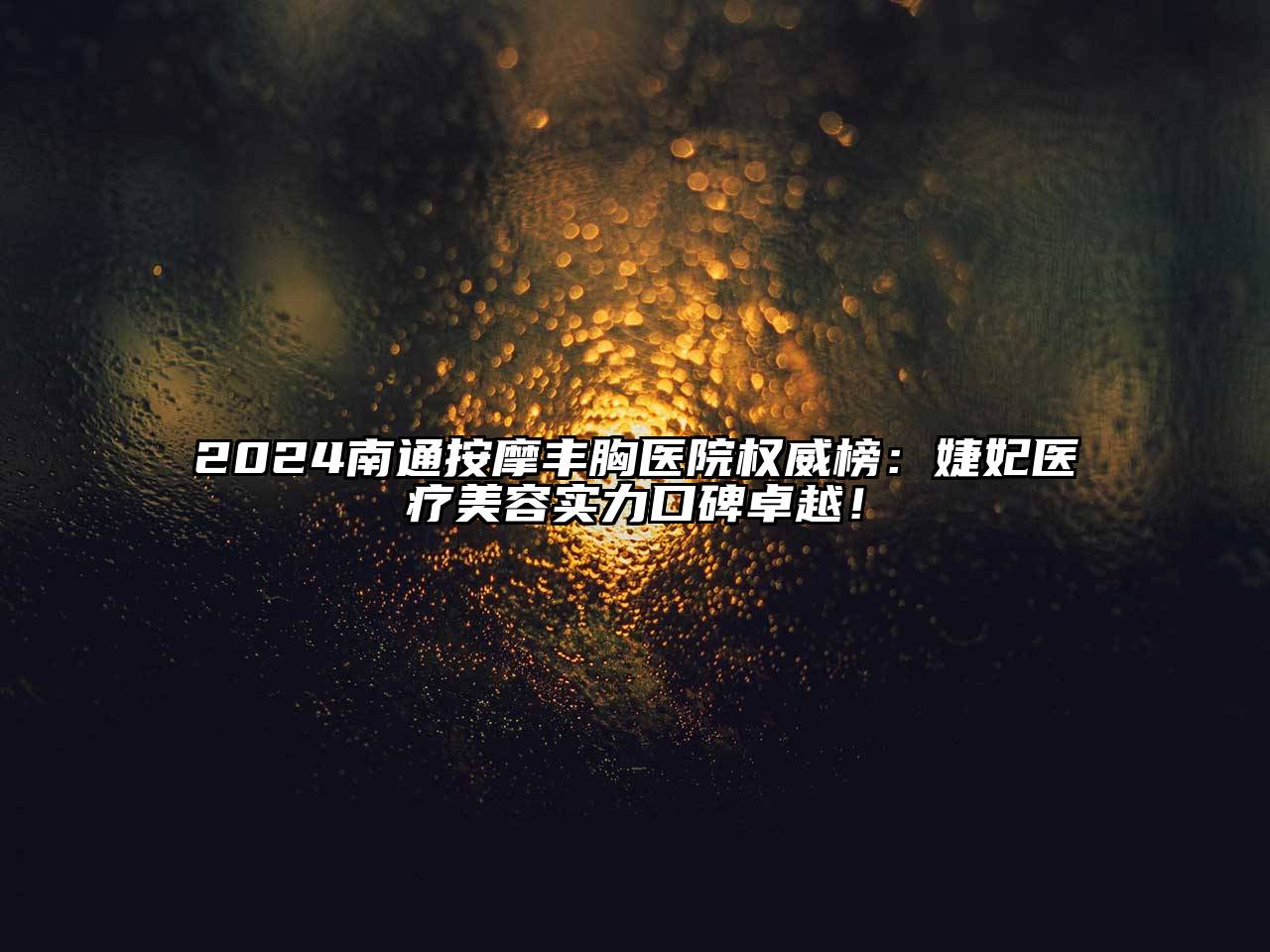 2025南通按摩丰胸医院权威榜：婕妃医疗美容实力口碑卓越！