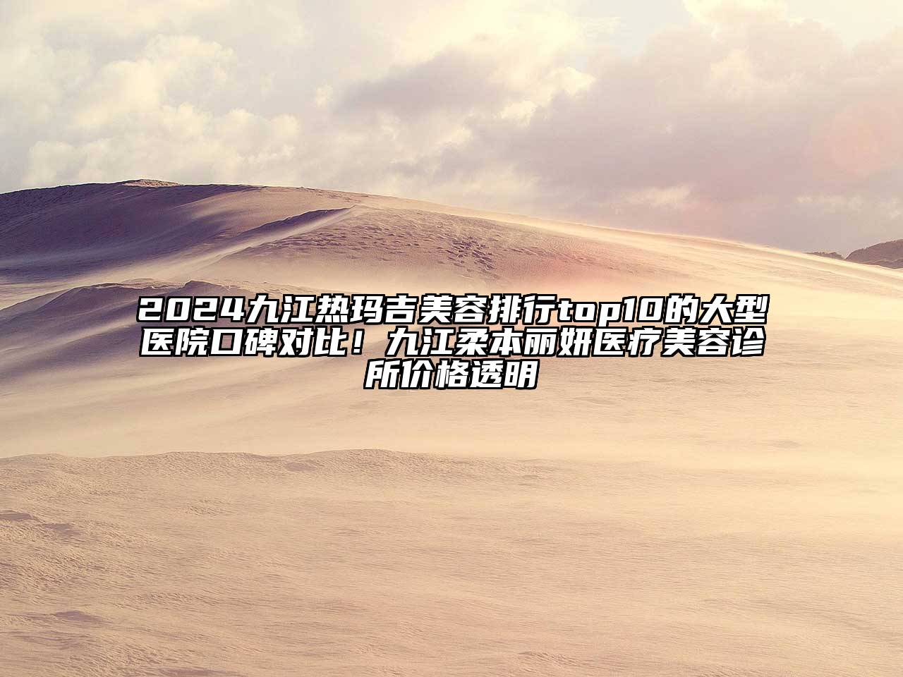 2024九江热玛吉美容排行top10的大型医院口碑对比！九江柔本丽妍医疗美容诊所价格透明