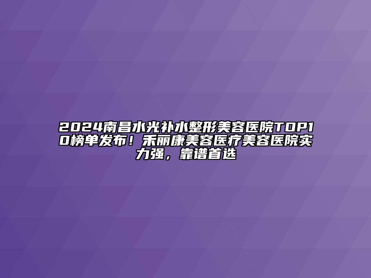 2024南昌水光补水整形美容医院TOP10榜单发布！禾丽康美容医疗美容医院实力强，靠谱首选
