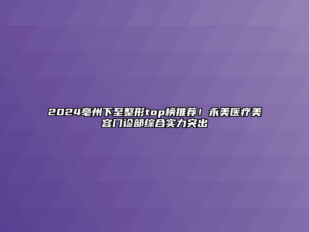2025亳州下至整形top榜推荐！永美医疗美容门诊部综合实力突出