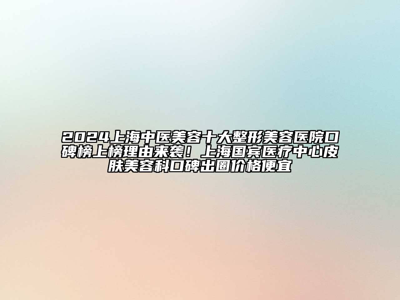 2024上海中医美容十大整形美容医院口碑榜上榜理由来袭！上海国宾医疗中心皮肤美容科口碑出圈价格便宜