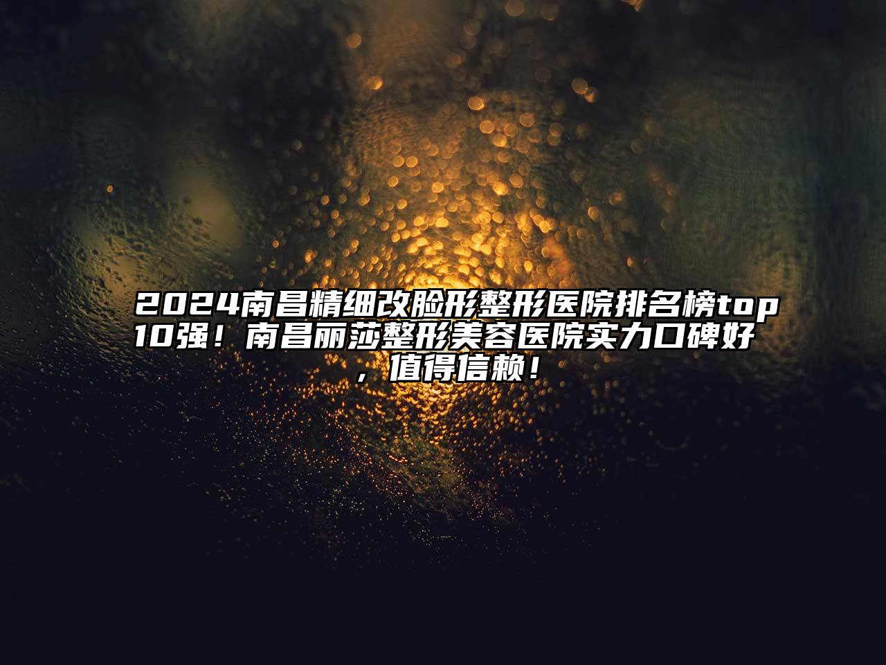 2025南昌精细改脸形整形医院排名榜top10强！南昌丽莎整形美容医院实力口碑好，值得信赖！