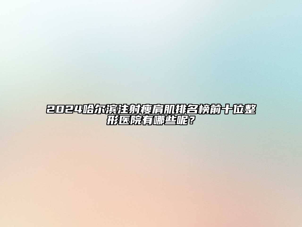 2024哈尔滨注射瘦肩肌排名榜前十位整形医院有哪些呢？