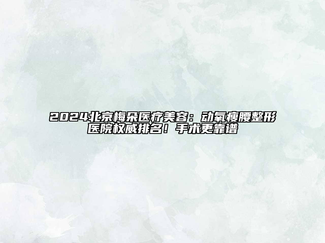 2024北京梅朵医疗美容：动氧瘦腰整形医院权威排名！手术更靠谱