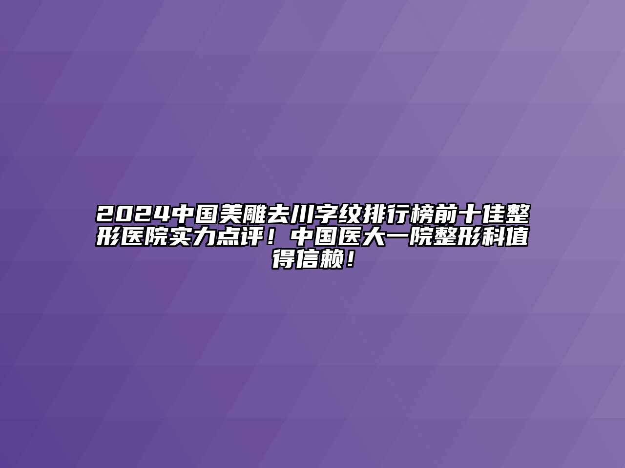 2025中国美雕去川字纹排行榜前十佳整形医院实力点评！中国医大一院整形科值得信赖！