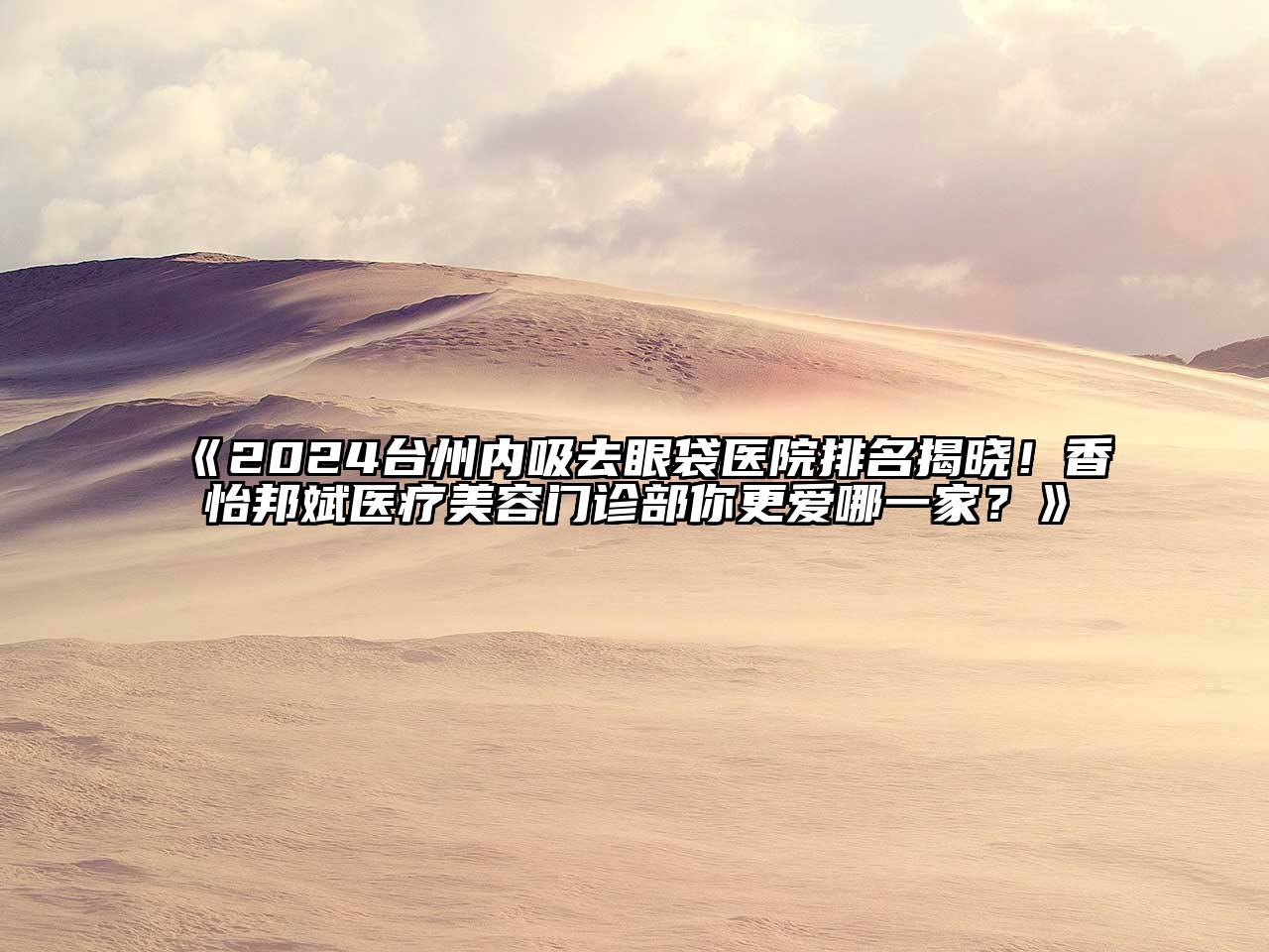 2024台州内吸去眼袋医院排名揭晓！香怡邦斌医疗美容门诊部你更爱哪一家？
