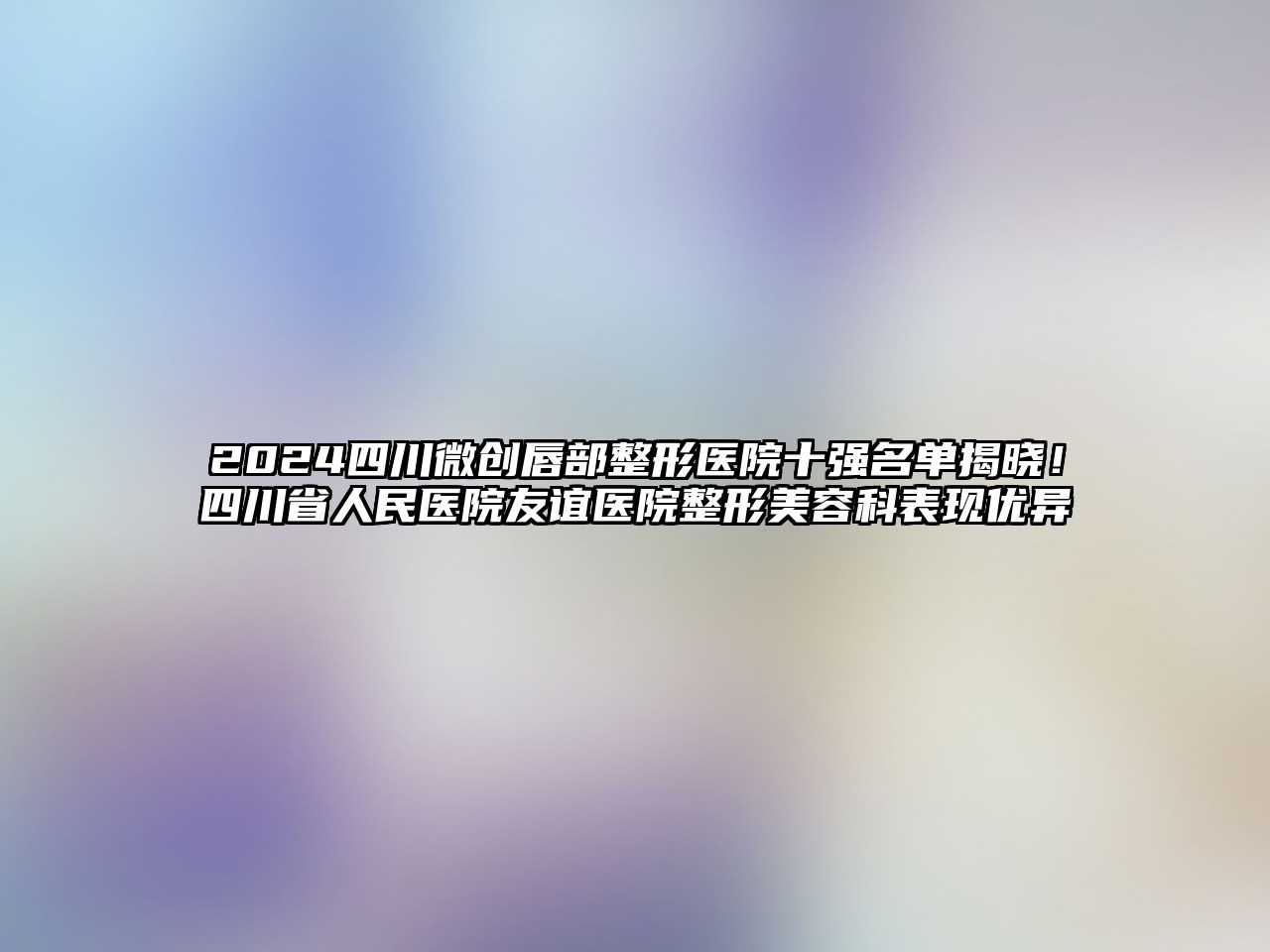 2025四川微创唇部整形医院十强名单揭晓！四川省人民医院友谊医院整形美容科表现优异