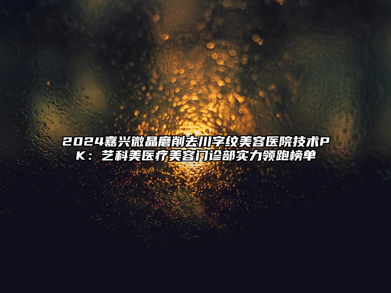 2025嘉兴微晶磨削去川字纹美容医院技术PK：艺科美医疗美容门诊部实力领跑榜单
