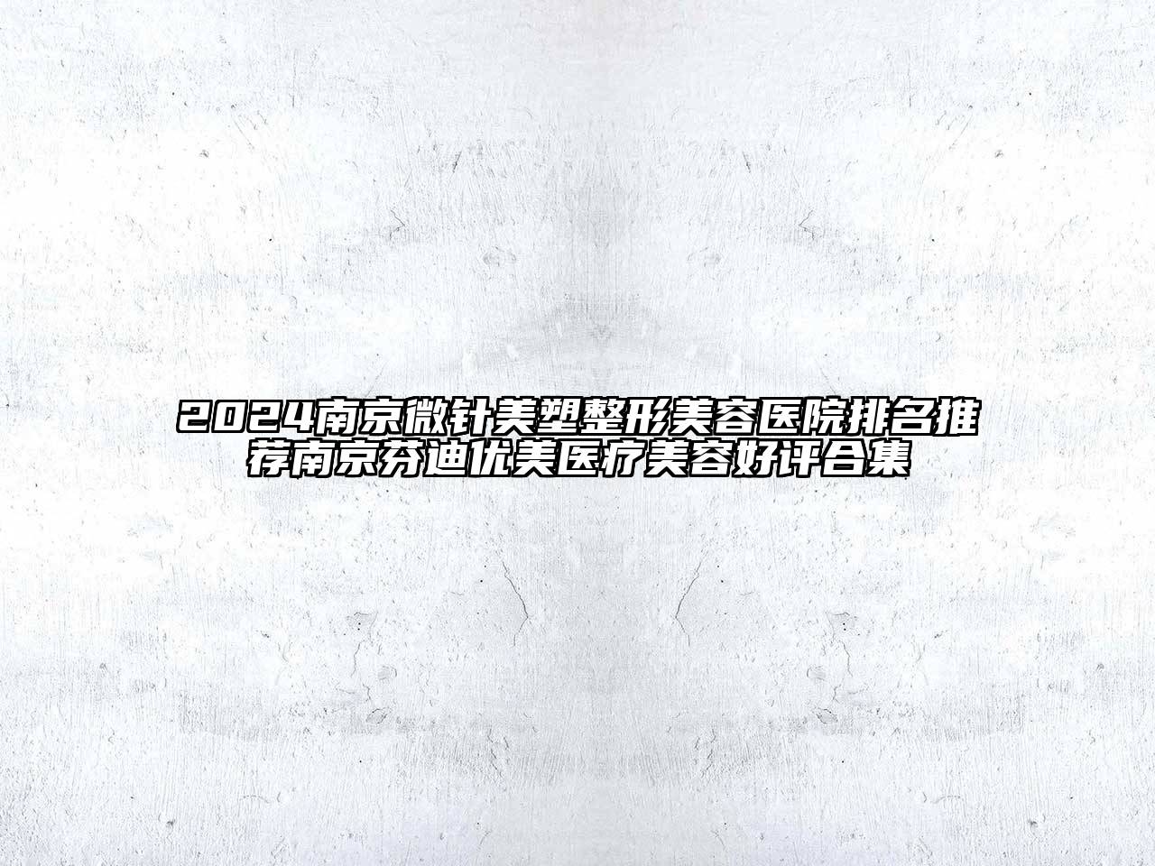 2024南京微针美塑整形美容医院排名推荐南京芬迪优美医疗美容好评合集