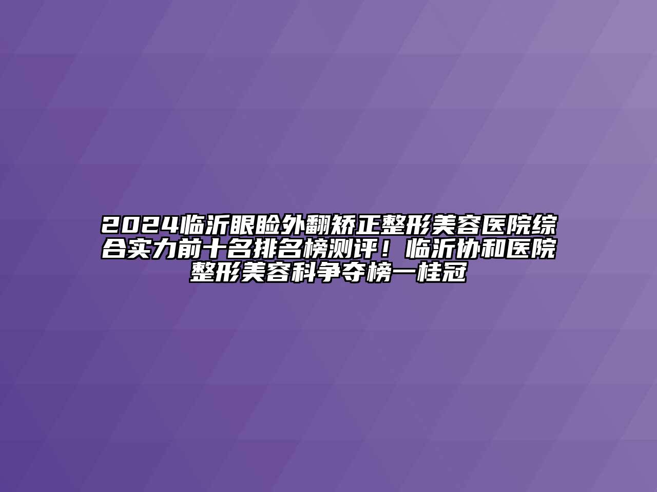 2024临沂眼睑外翻矫正整形美容医院综合实力前十名排名榜测评！临沂协和医院整形美容科争夺榜一桂冠