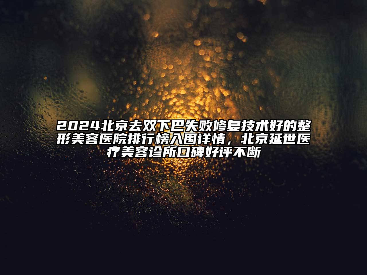 2025北京去双下巴失败修复技术好的整形美容医院排行榜入围详情，北京延世医疗美容诊所口碑好评不断