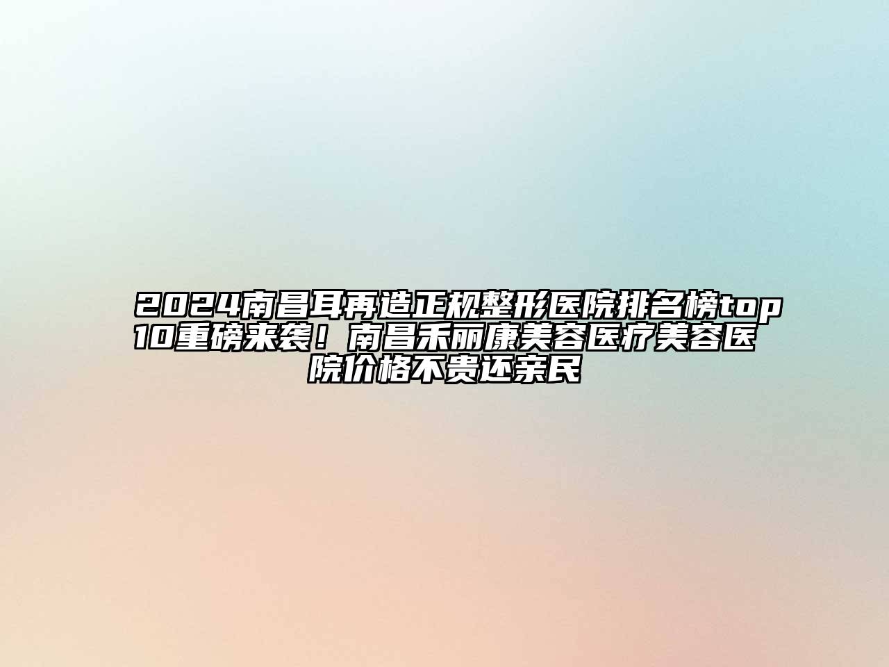 2024南昌耳再造正规整形医院排名榜top10重磅来袭！南昌禾丽康美容医疗美容医院价格不贵还亲民