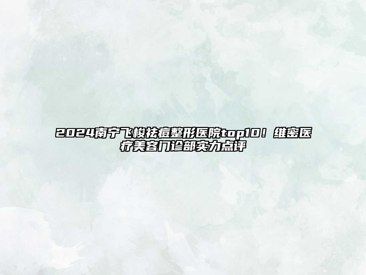 2025南宁飞梭祛痘整形医院top10！维密医疗美容门诊部实力点评